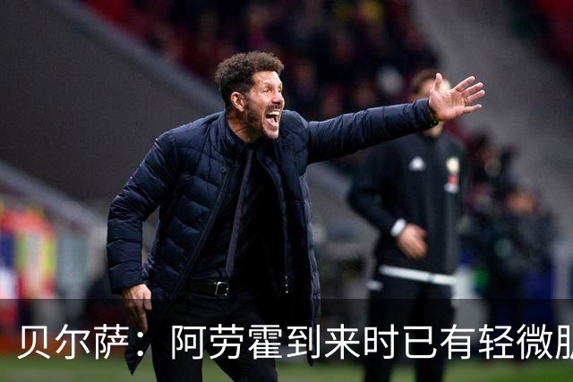 贝尔萨：阿劳霍到来时已有轻微肌肉问题，当然我们对他受伤有责任
