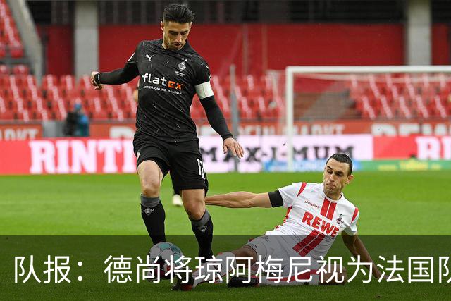 队报：德尚将琼阿梅尼视为法国队不可或缺的中场核心